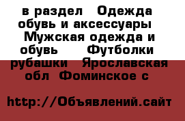  в раздел : Одежда, обувь и аксессуары » Мужская одежда и обувь »  » Футболки, рубашки . Ярославская обл.,Фоминское с.